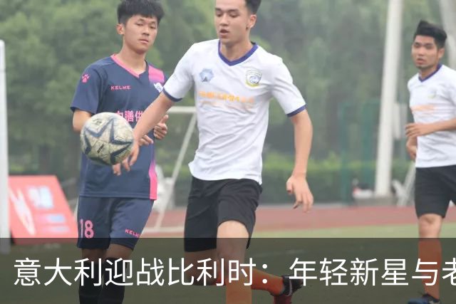 意大利迎战比利时：年轻新星与老将对抗的首场较量
